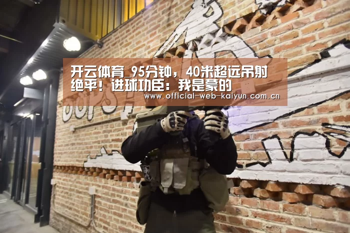 开云体育_95分钟,40米超远吊射绝平!进球功臣:我是蒙的(图1) 开云体育