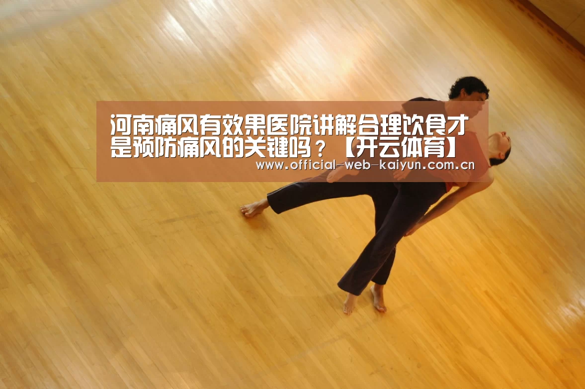 河南痛风有效果医院讲解合理饮食才是预防痛风的关键吗?【开云体育】(图1) 开云体育