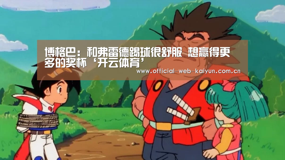 博格巴:和弗雷德踢球很舒服 想赢得更多的奖杯‘开云体育’(图1) 开云体育