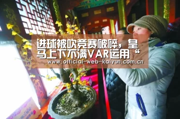 进球被吹竞赛破碎,皇马上下不满VAR运用“开云体育”(图1) 开云体育