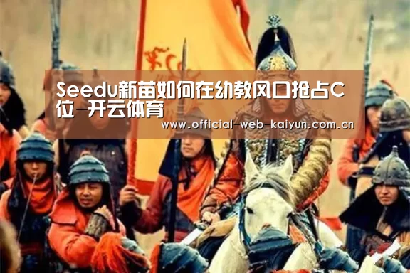 Seedu新苗如何在幼教风口抢占C位-开云体育(图3) 开云体育